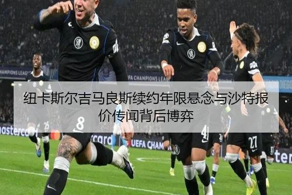纽卡斯尔吉马良斯续约年限悬念与沙特报价传闻背后博弈