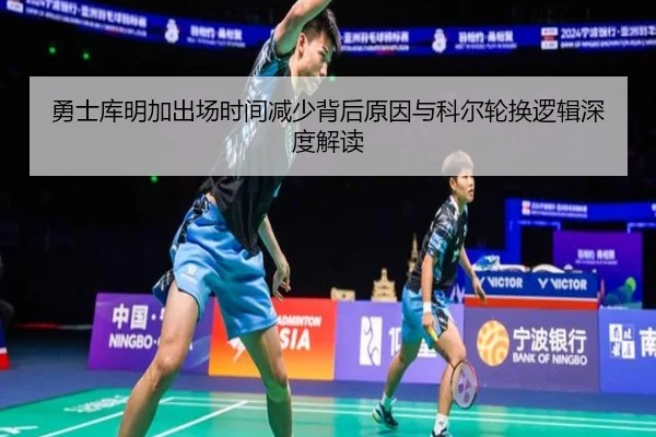 勇士库明加出场时间减少背后原因与科尔轮换逻辑深度解读