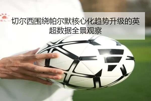 切尔西围绕帕尔默核心化趋势升级的英超数据全景观察
